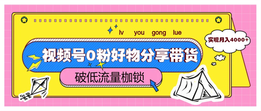 视频号0粉好物分享带货,突破低流量枷锁,实现月入4000+